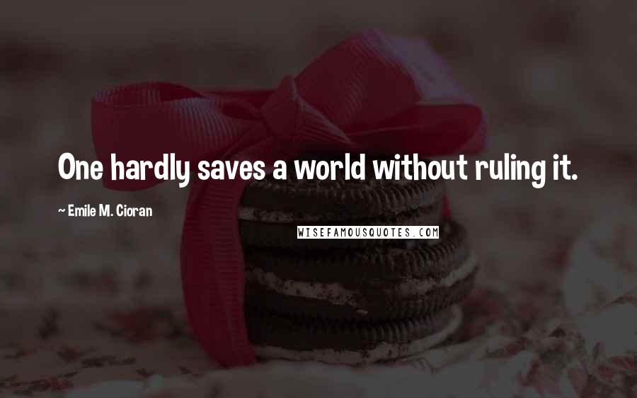 Emile M. Cioran Quotes: One hardly saves a world without ruling it.