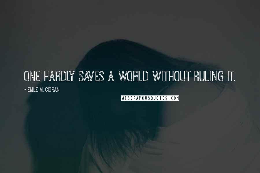 Emile M. Cioran Quotes: One hardly saves a world without ruling it.