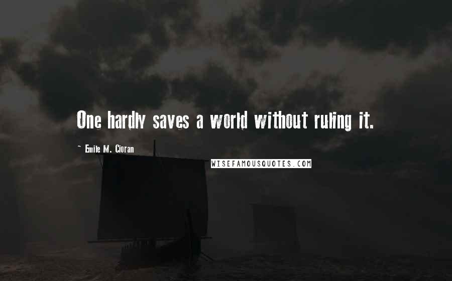 Emile M. Cioran Quotes: One hardly saves a world without ruling it.