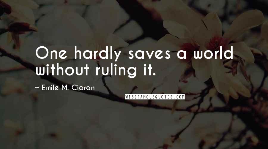 Emile M. Cioran Quotes: One hardly saves a world without ruling it.