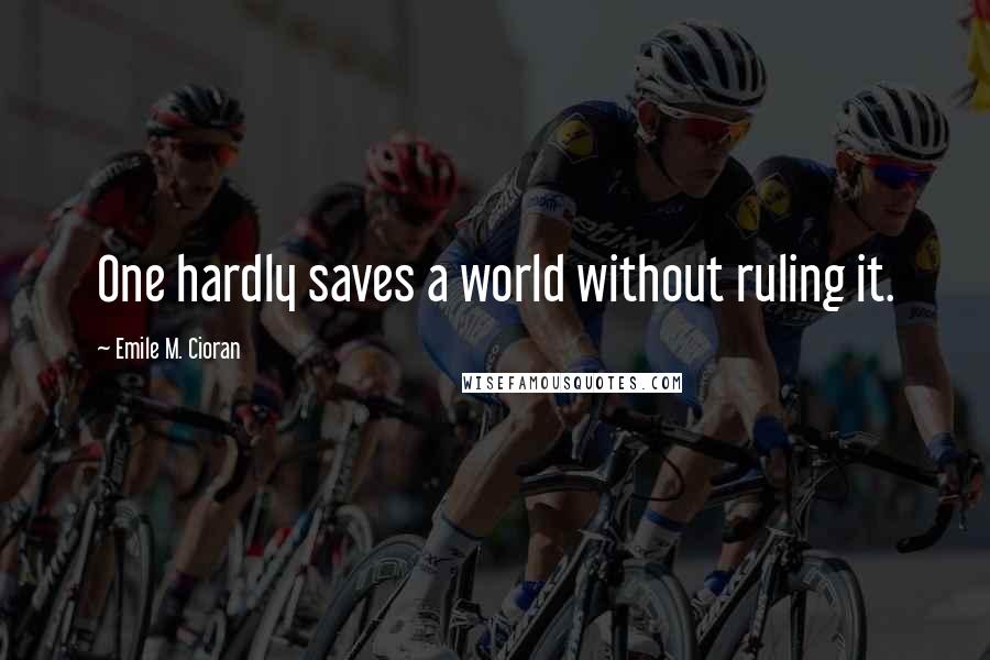 Emile M. Cioran Quotes: One hardly saves a world without ruling it.