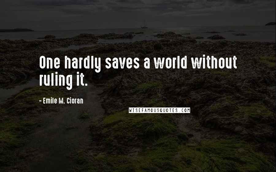 Emile M. Cioran Quotes: One hardly saves a world without ruling it.