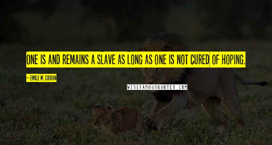 Emile M. Cioran Quotes: One is and remains a slave as long as one is not cured of hoping.