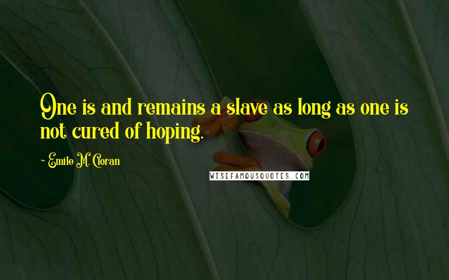 Emile M. Cioran Quotes: One is and remains a slave as long as one is not cured of hoping.