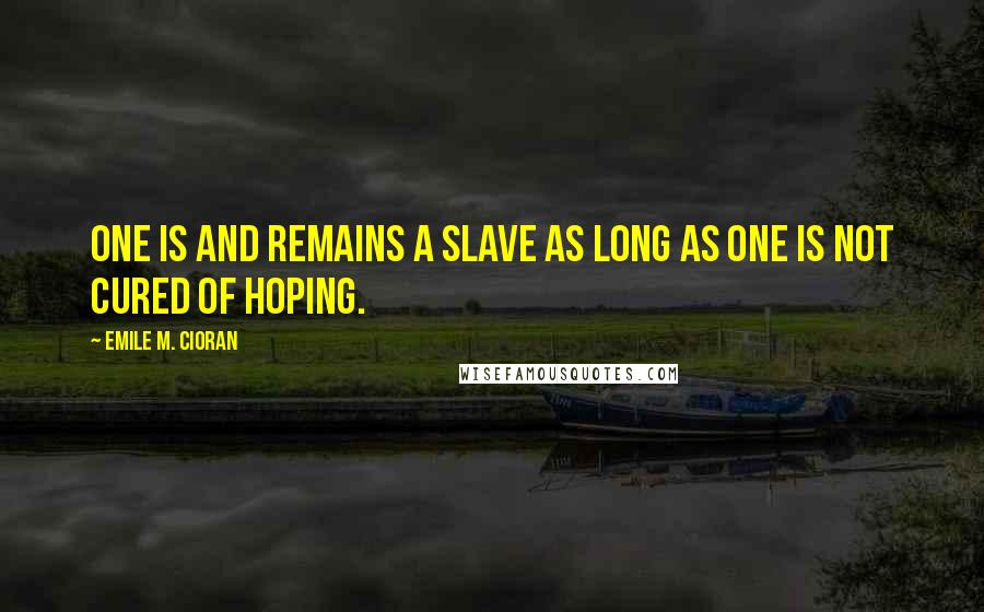 Emile M. Cioran Quotes: One is and remains a slave as long as one is not cured of hoping.