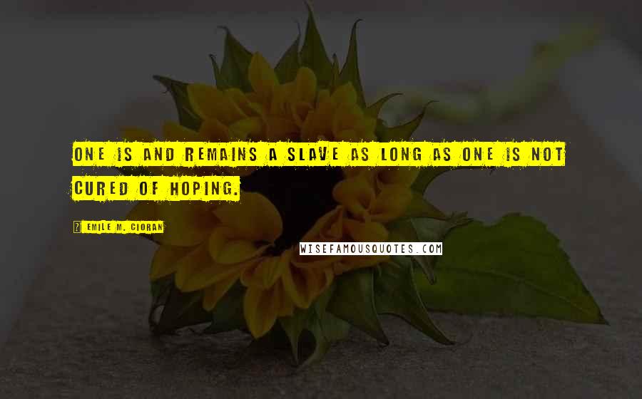 Emile M. Cioran Quotes: One is and remains a slave as long as one is not cured of hoping.