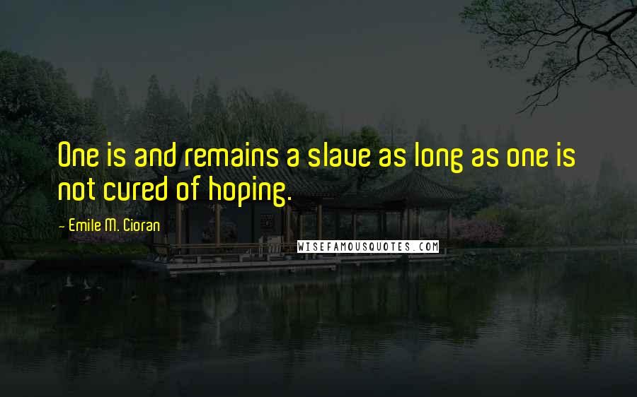 Emile M. Cioran Quotes: One is and remains a slave as long as one is not cured of hoping.