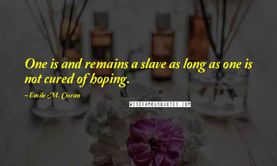 Emile M. Cioran Quotes: One is and remains a slave as long as one is not cured of hoping.