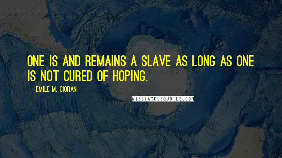 Emile M. Cioran Quotes: One is and remains a slave as long as one is not cured of hoping.