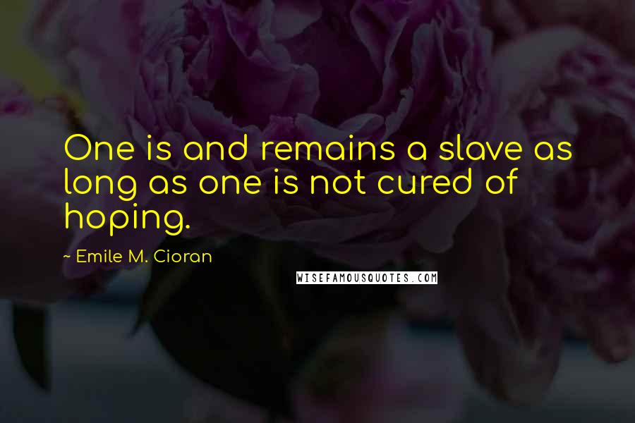 Emile M. Cioran Quotes: One is and remains a slave as long as one is not cured of hoping.