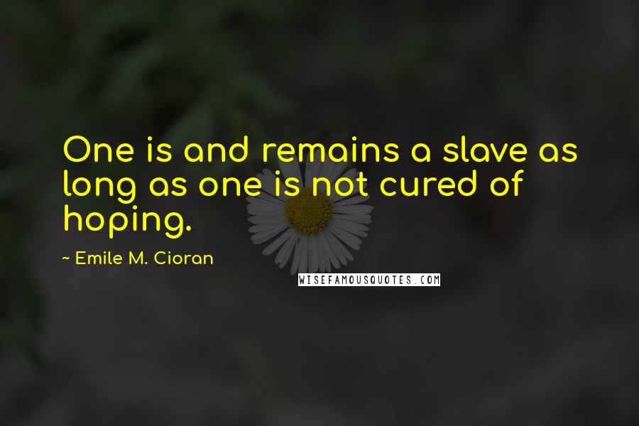 Emile M. Cioran Quotes: One is and remains a slave as long as one is not cured of hoping.