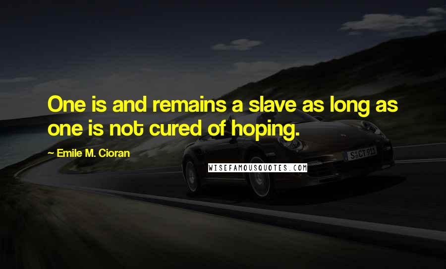 Emile M. Cioran Quotes: One is and remains a slave as long as one is not cured of hoping.