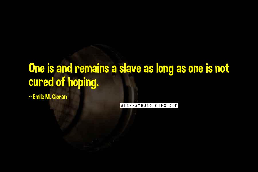 Emile M. Cioran Quotes: One is and remains a slave as long as one is not cured of hoping.