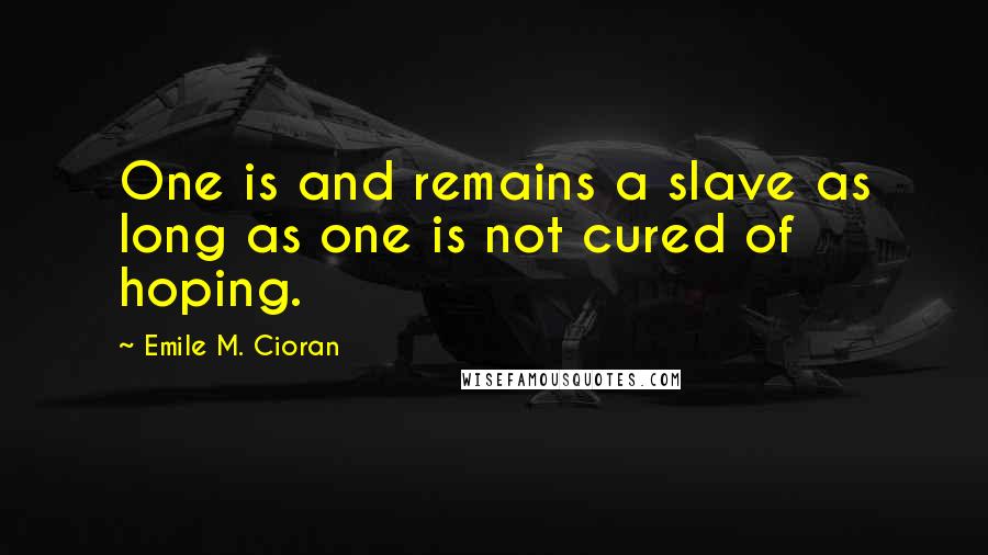 Emile M. Cioran Quotes: One is and remains a slave as long as one is not cured of hoping.