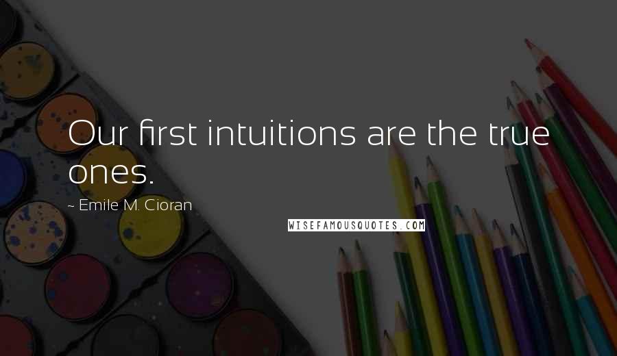 Emile M. Cioran Quotes: Our first intuitions are the true ones.