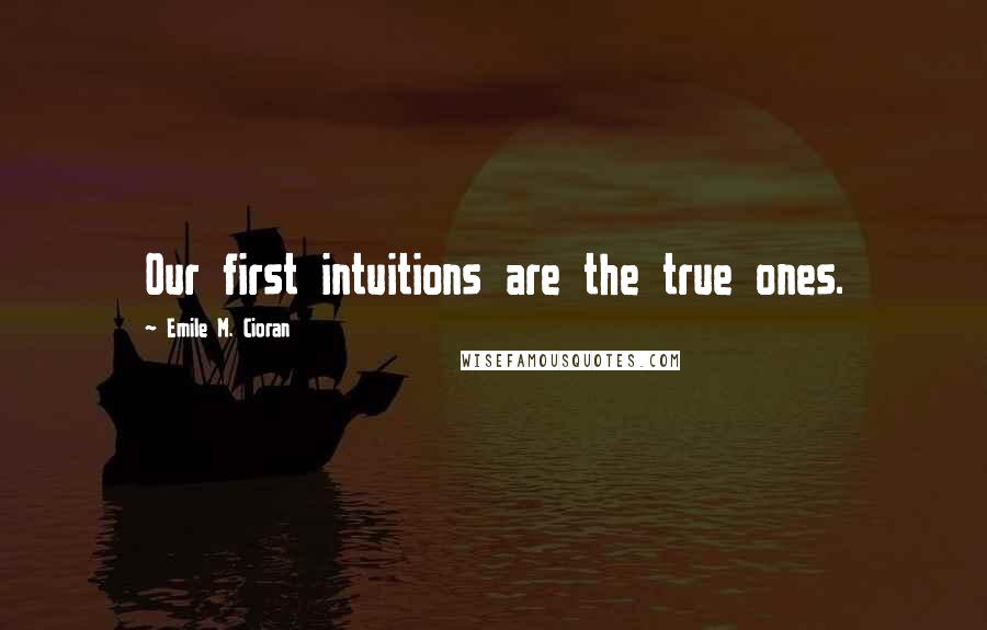 Emile M. Cioran Quotes: Our first intuitions are the true ones.