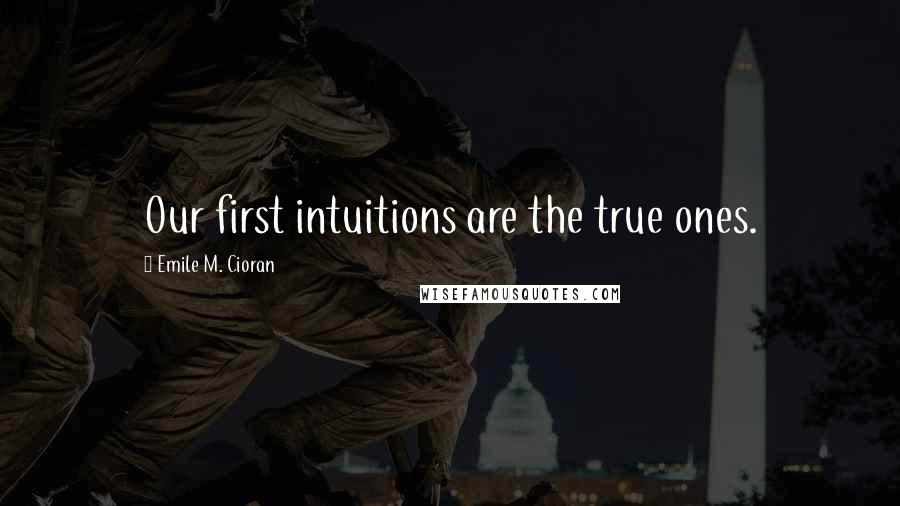 Emile M. Cioran Quotes: Our first intuitions are the true ones.