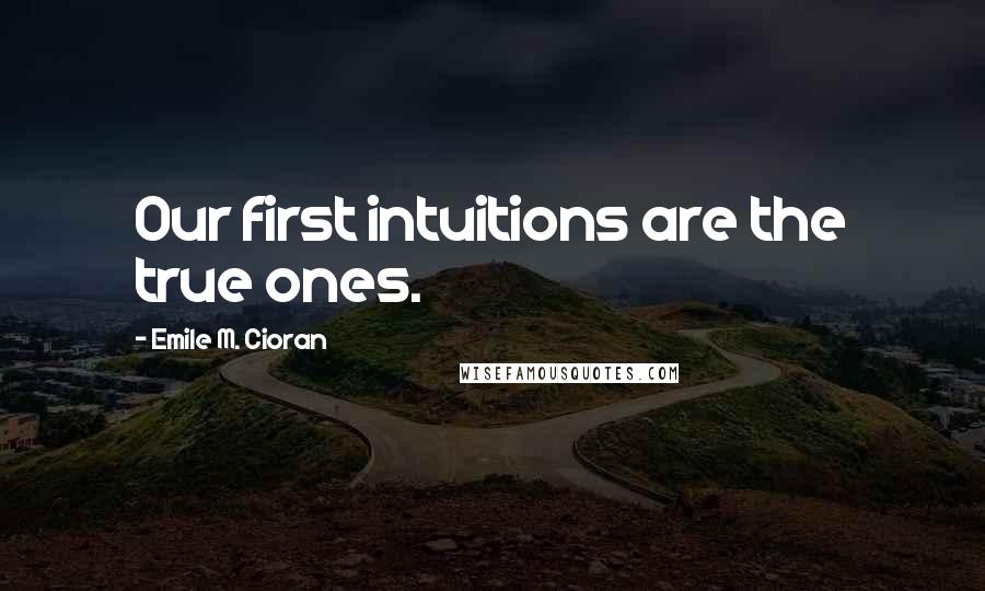 Emile M. Cioran Quotes: Our first intuitions are the true ones.