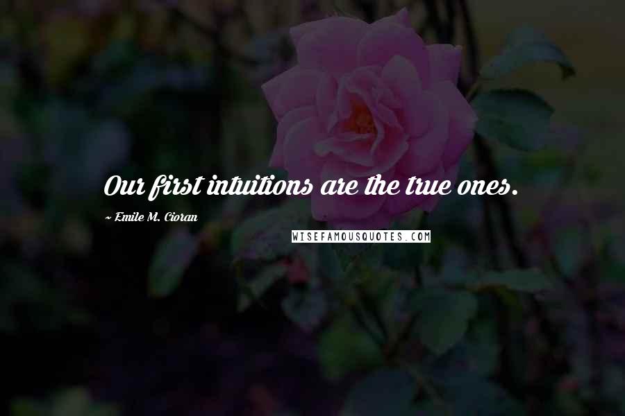 Emile M. Cioran Quotes: Our first intuitions are the true ones.