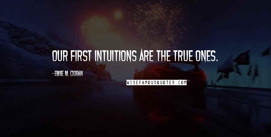 Emile M. Cioran Quotes: Our first intuitions are the true ones.