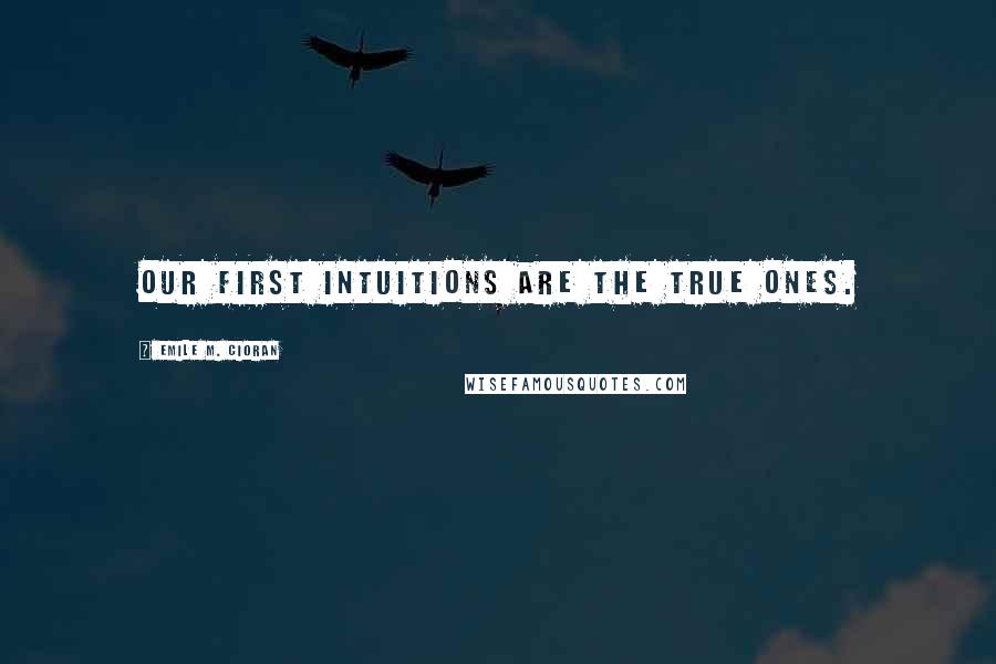 Emile M. Cioran Quotes: Our first intuitions are the true ones.