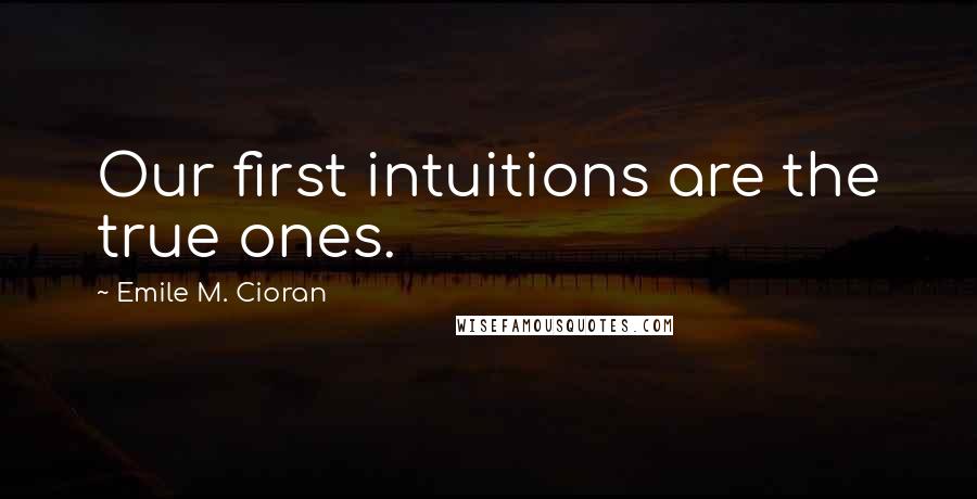 Emile M. Cioran Quotes: Our first intuitions are the true ones.
