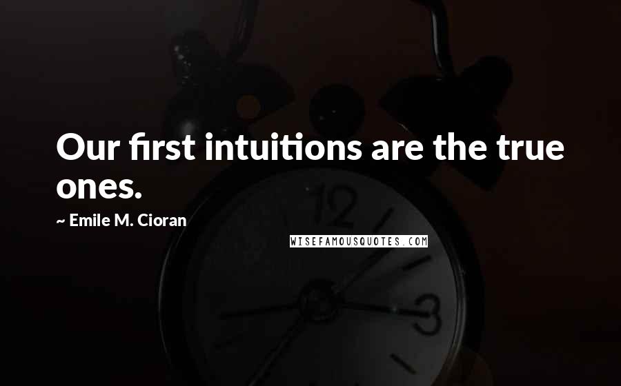 Emile M. Cioran Quotes: Our first intuitions are the true ones.