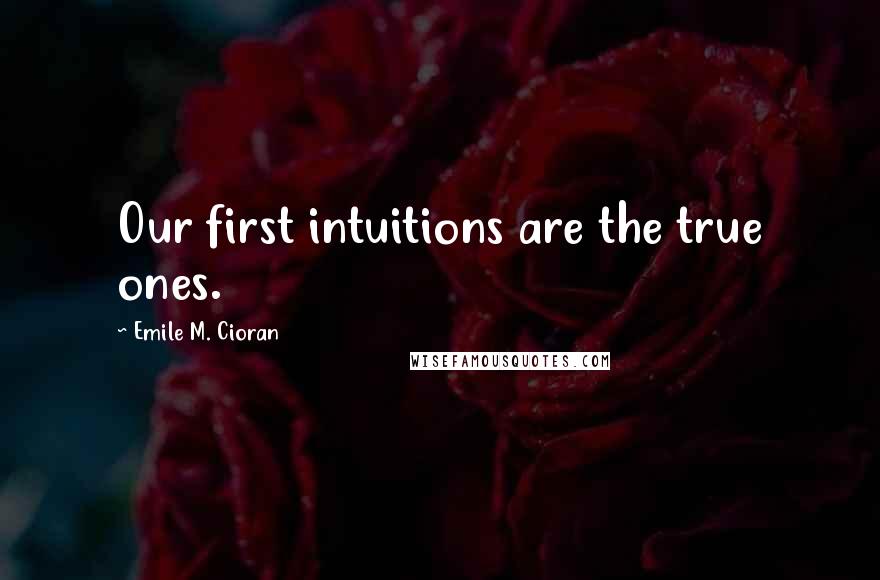 Emile M. Cioran Quotes: Our first intuitions are the true ones.