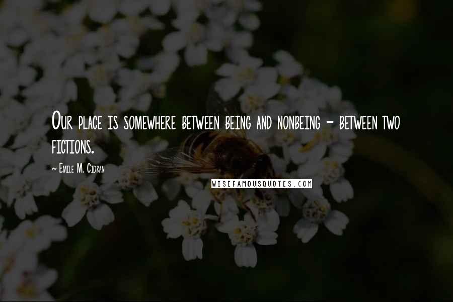 Emile M. Cioran Quotes: Our place is somewhere between being and nonbeing - between two fictions.