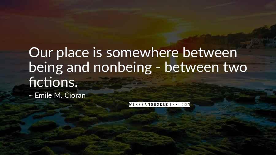 Emile M. Cioran Quotes: Our place is somewhere between being and nonbeing - between two fictions.