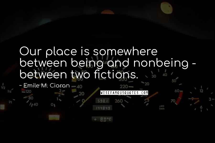 Emile M. Cioran Quotes: Our place is somewhere between being and nonbeing - between two fictions.