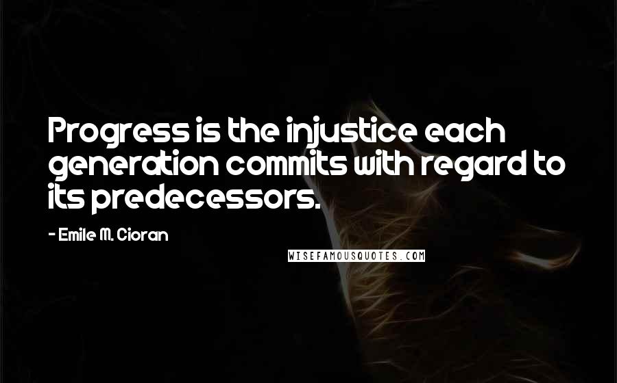 Emile M. Cioran Quotes: Progress is the injustice each generation commits with regard to its predecessors.