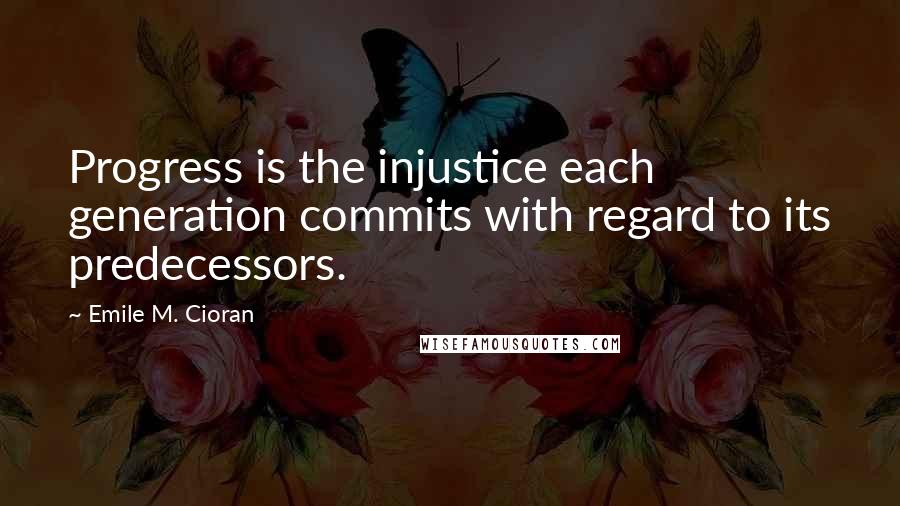 Emile M. Cioran Quotes: Progress is the injustice each generation commits with regard to its predecessors.