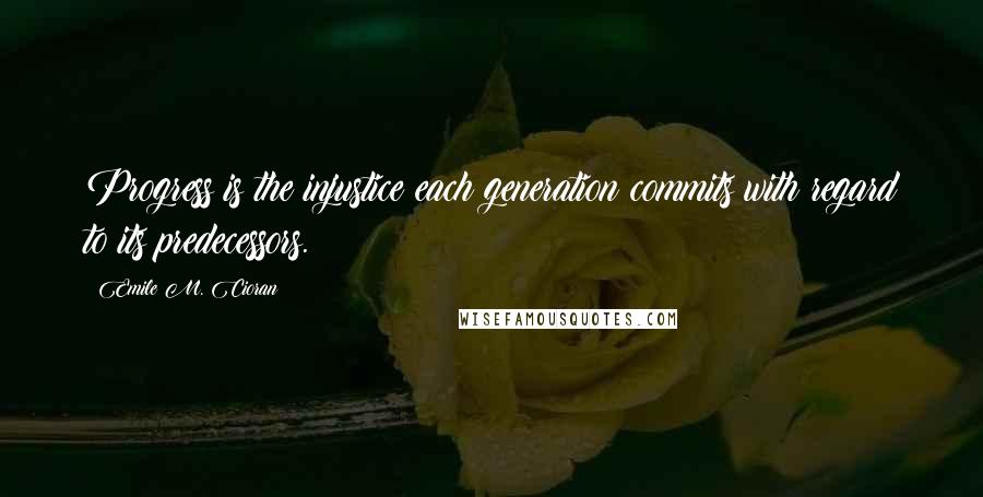 Emile M. Cioran Quotes: Progress is the injustice each generation commits with regard to its predecessors.