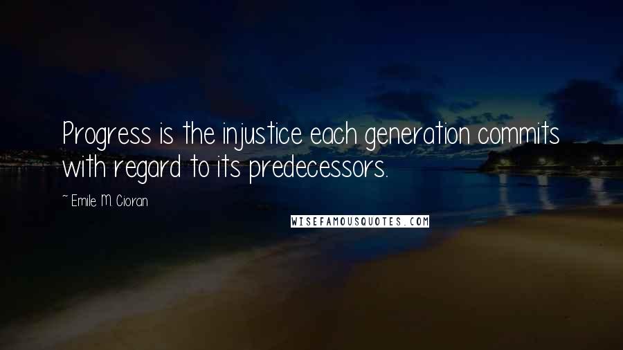 Emile M. Cioran Quotes: Progress is the injustice each generation commits with regard to its predecessors.