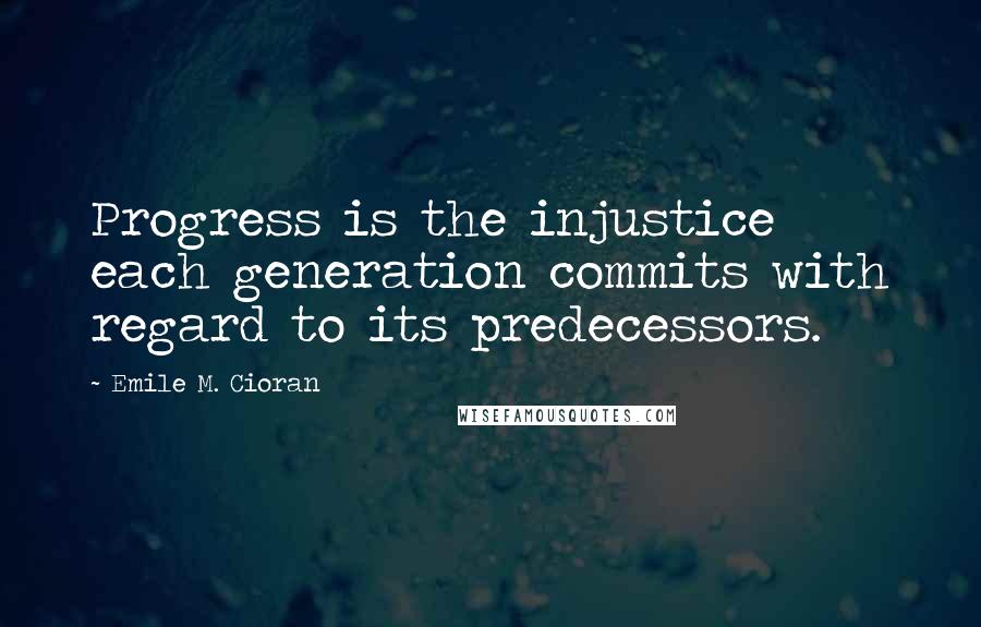 Emile M. Cioran Quotes: Progress is the injustice each generation commits with regard to its predecessors.