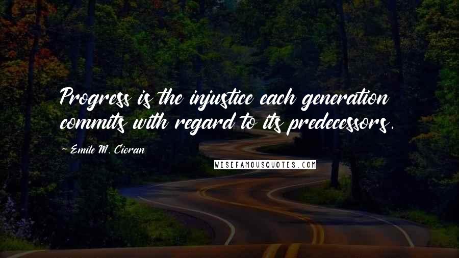 Emile M. Cioran Quotes: Progress is the injustice each generation commits with regard to its predecessors.