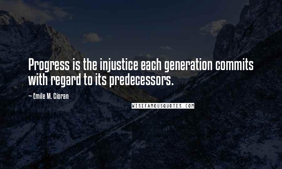 Emile M. Cioran Quotes: Progress is the injustice each generation commits with regard to its predecessors.