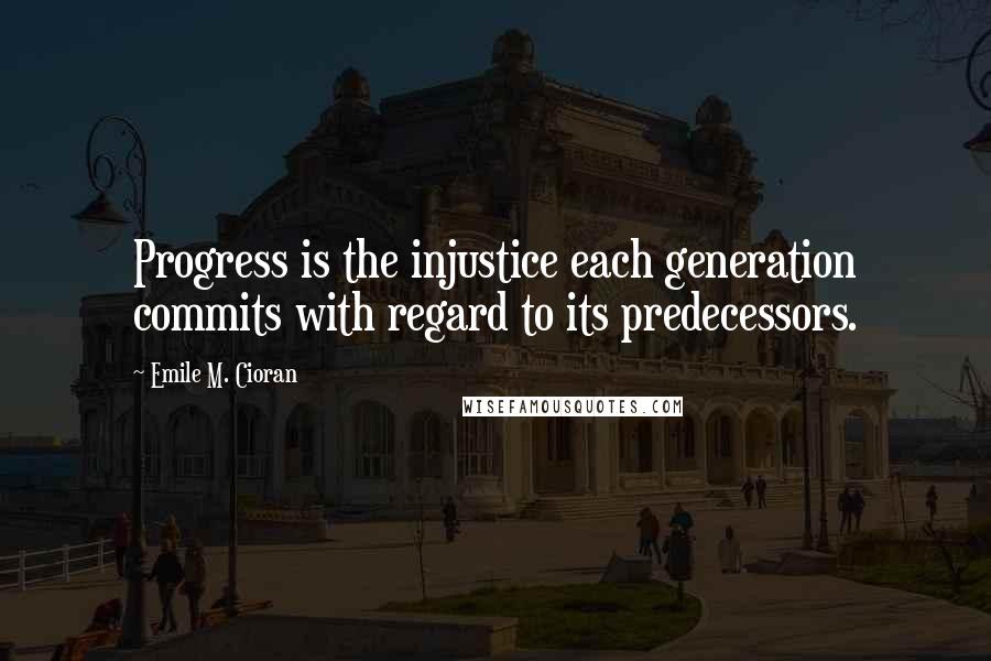 Emile M. Cioran Quotes: Progress is the injustice each generation commits with regard to its predecessors.