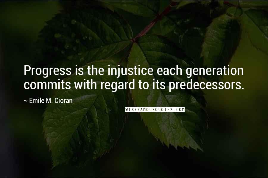 Emile M. Cioran Quotes: Progress is the injustice each generation commits with regard to its predecessors.