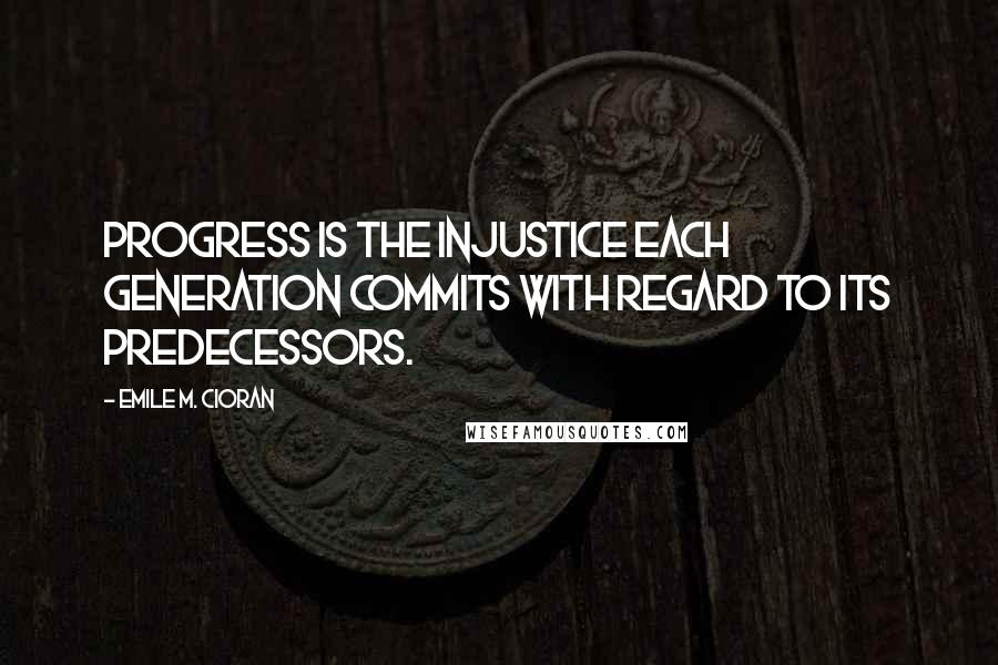 Emile M. Cioran Quotes: Progress is the injustice each generation commits with regard to its predecessors.