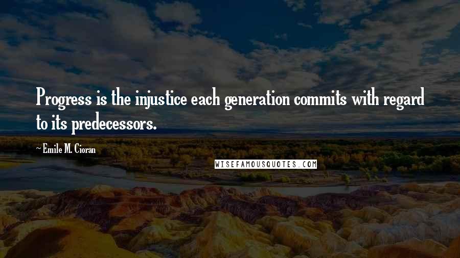 Emile M. Cioran Quotes: Progress is the injustice each generation commits with regard to its predecessors.