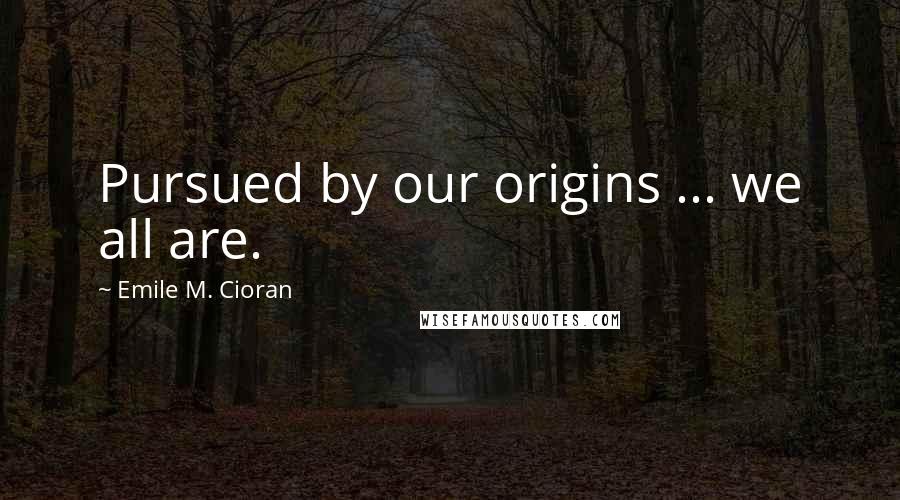 Emile M. Cioran Quotes: Pursued by our origins ... we all are.