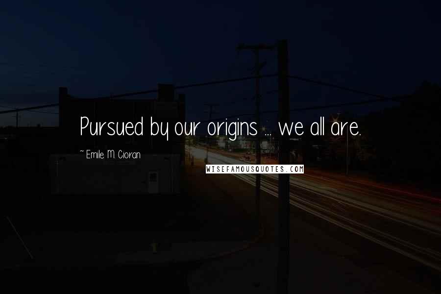 Emile M. Cioran Quotes: Pursued by our origins ... we all are.