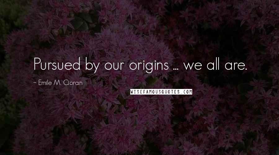 Emile M. Cioran Quotes: Pursued by our origins ... we all are.