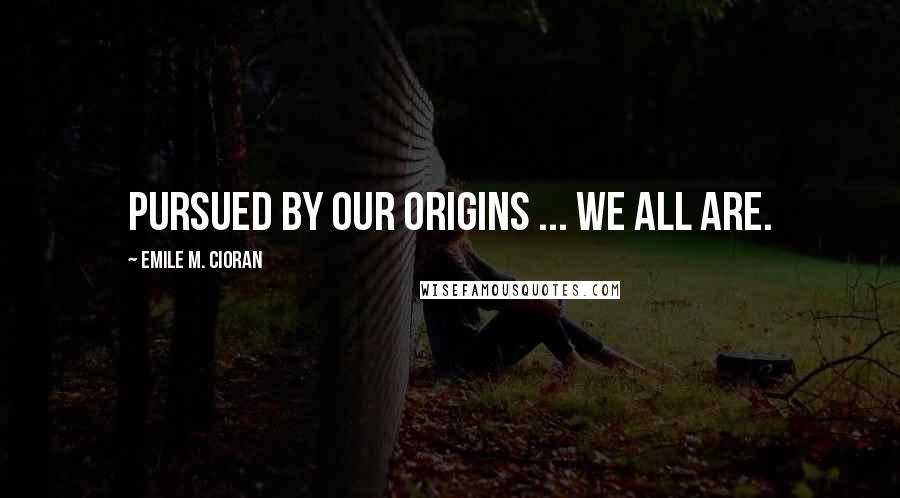 Emile M. Cioran Quotes: Pursued by our origins ... we all are.