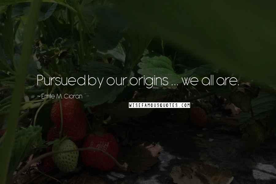 Emile M. Cioran Quotes: Pursued by our origins ... we all are.