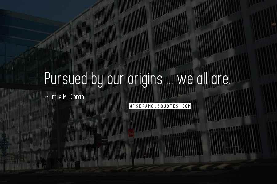 Emile M. Cioran Quotes: Pursued by our origins ... we all are.