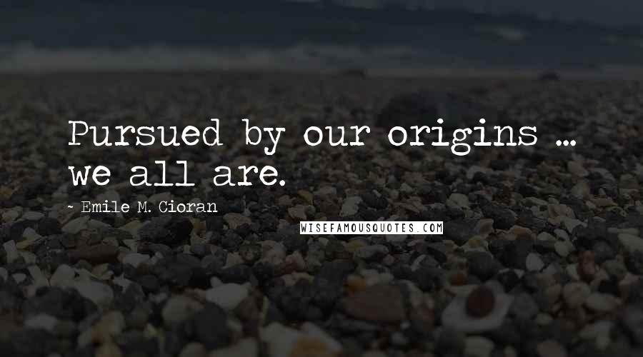 Emile M. Cioran Quotes: Pursued by our origins ... we all are.