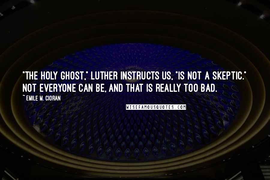 Emile M. Cioran Quotes: "The Holy Ghost," Luther instructs us, "is not a skeptic." Not everyone can be, and that is really too bad.